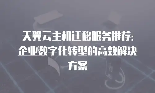 天翼云主机迁移服务推荐：企业数字化转型的高效解决方案