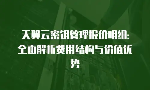 天翼云密钥管理报价明细：全面解析费用结构与价值优势
