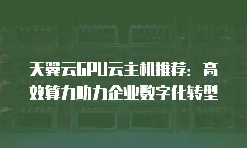 天翼云GPU云主机推荐：高效算力助力企业数字化转型