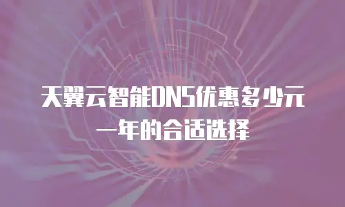 天翼云智能DNS优惠多少元一年的合适选择