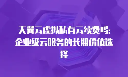 天翼云虚拟私有云续费吗：企业级云服务的长期价值选择