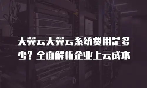 天翼云天翼云系统费用是多少？全面解析企业上云成本