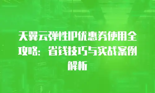 天翼云弹性IP优惠券使用全攻略：省钱技巧与实战案例解析