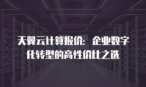 天翼云计算报价：企业数字化转型的高性价比之选