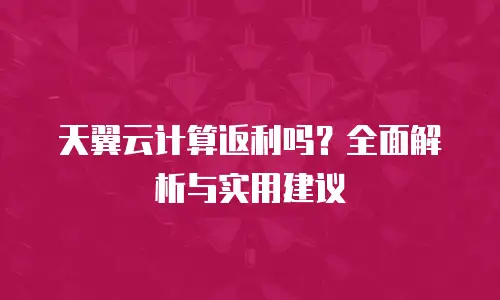 天翼云计算返利吗？全面解析与实用建议