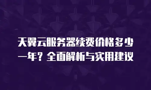 天翼云服务器续费价格多少一年？全面解析与实用建议