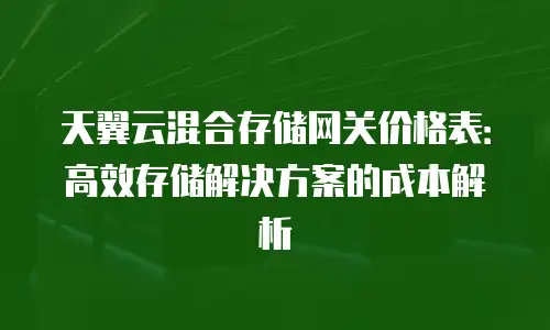 天翼云混合存储网关价格表：高效存储解决方案的成本解析