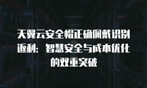 天翼云安全帽正确佩戴识别返利：智慧安全与成本优化的双重突破