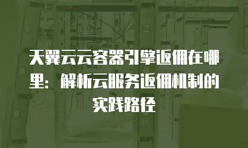 天翼云云容器引擎返佣在哪里：解析云服务返佣机制的实践路径