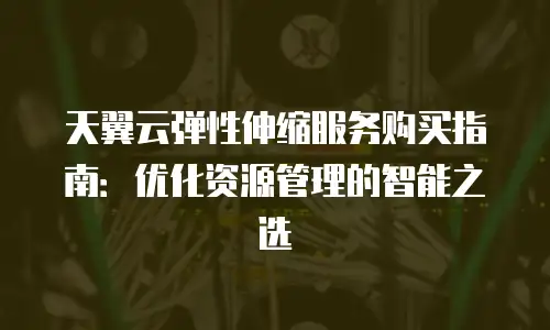 天翼云弹性伸缩服务购买指南：优化资源管理的智能之选
