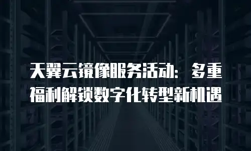 天翼云镜像服务活动：多重福利解锁数字化转型新机遇
