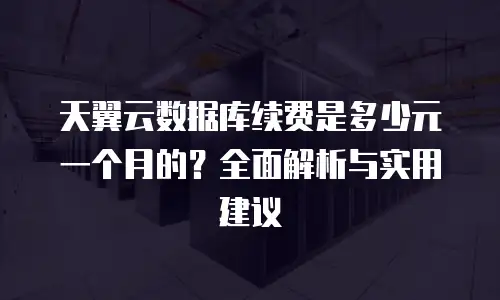 天翼云数据库续费是多少元一个月的？全面解析与实用建议