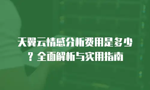 天翼云情感分析费用是多少？全面解析与实用指南