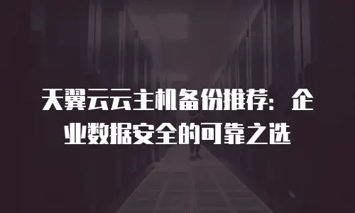 天翼云云主机备份推荐：企业数据安全的可靠之选
