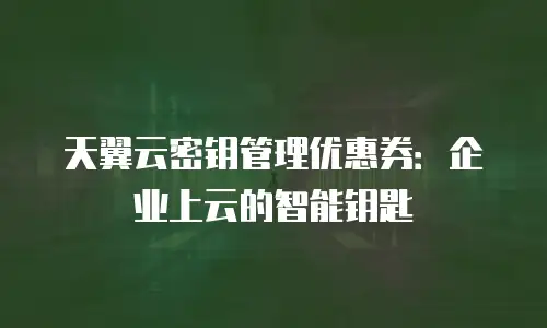 天翼云密钥管理优惠券：企业上云的智能钥匙