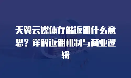 天翼云媒体存储返佣什么意思？详解返佣机制与商业逻辑