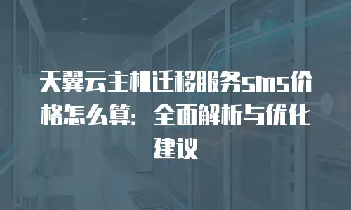 天翼云主机迁移服务sms价格怎么算：全面解析与优化建议