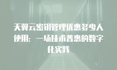 天翼云密钥管理优惠多少人使用：一场技术普惠的数字化实践