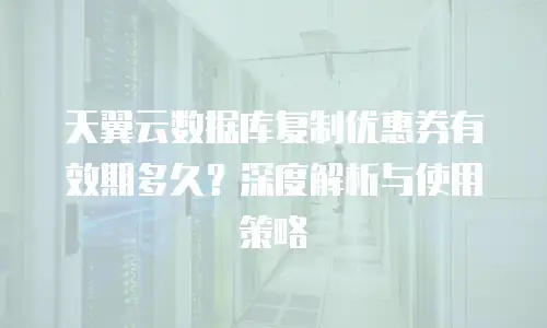 天翼云数据库复制优惠券有效期多久？深度解析与使用策略