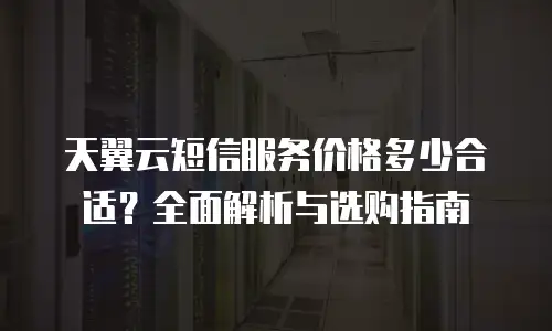 天翼云短信服务价格多少合适？全面解析与选购指南