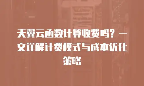 天翼云函数计算收费吗？一文详解计费模式与成本优化策略