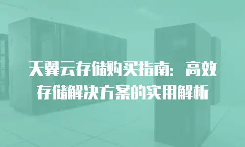 天翼云存储购买指南：高效存储解决方案的实用解析