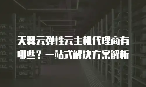 天翼云弹性云主机代理商有哪些？一站式解决方案解析