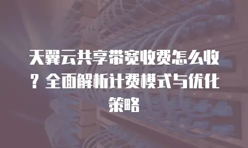 天翼云共享带宽收费怎么收？全面解析计费模式与优化策略