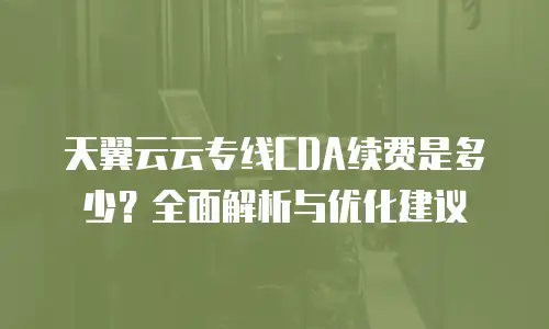 天翼云云专线CDA续费是多少？全面解析与优化建议