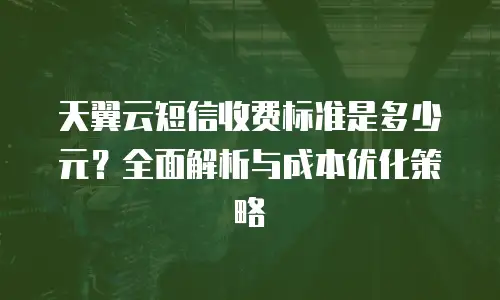 天翼云短信收费标准是多少元？全面解析与成本优化策略