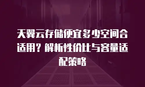 天翼云存储便宜多少空间合适用？解析性价比与容量适配策略