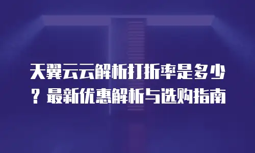 天翼云云解析打折率是多少？最新优惠解析与选购指南