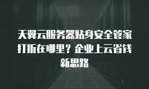 天翼云服务器贴身安全管家打折在哪里？企业上云省钱新思路