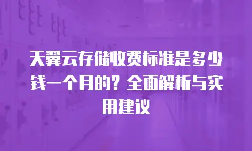 天翼云存储收费标准是多少钱一个月的？全面解析与实用建议