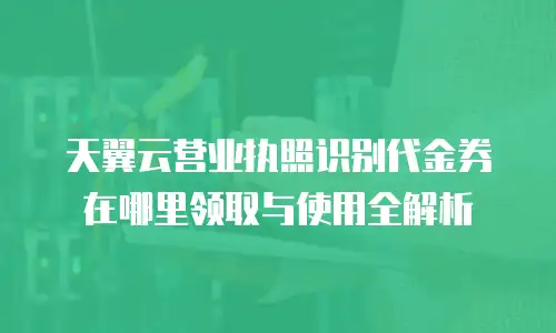 天翼云营业执照识别代金券在哪里领取与使用全解析