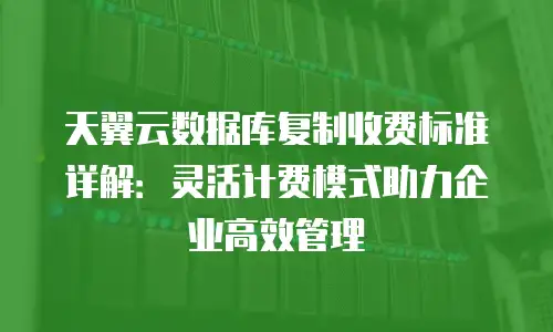 天翼云数据库复制收费标准详解：灵活计费模式助力企业高效管理