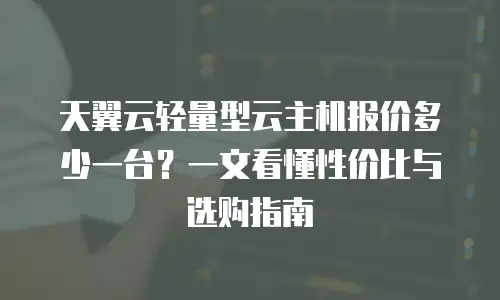 天翼云轻量型云主机报价多少一台？一文看懂性价比与选购指南