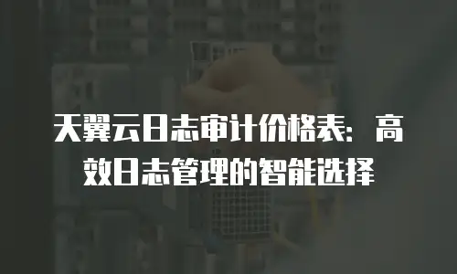 天翼云日志审计价格表：高效日志管理的智能选择