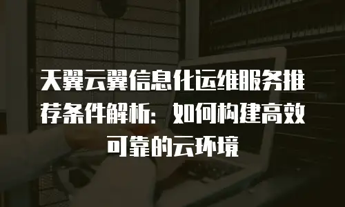 天翼云翼信息化运维服务推荐条件解析：如何构建高效可靠的云环境