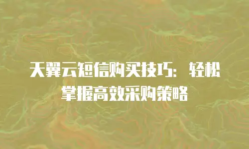 天翼云短信购买技巧：轻松掌握高效采购策略