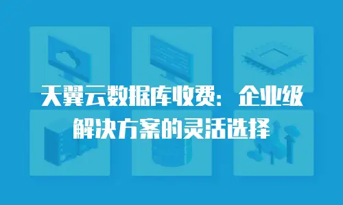 天翼云数据库收费：企业级解决方案的灵活选择