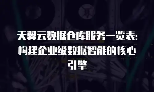 天翼云数据仓库服务一览表：构建企业级数据智能的核心引擎