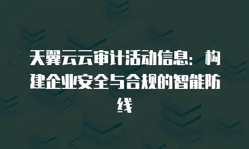 天翼云云审计活动信息：构建企业安全与合规的智能防线