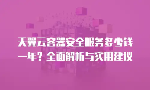 天翼云容器安全服务多少钱一年？全面解析与实用建议