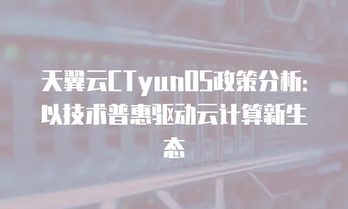 天翼云CTyunOS政策分析：以技术普惠驱动云计算新生态