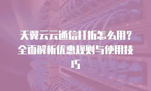 天翼云云通信打折怎么用？全面解析优惠规则与使用技巧