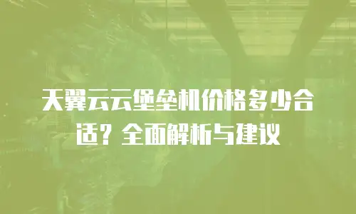 天翼云云堡垒机价格多少合适？全面解析与建议