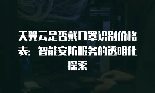 天翼云是否戴口罩识别价格表：智能安防服务的透明化探索