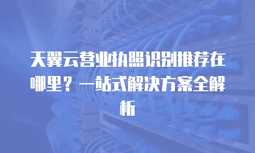 天翼云营业执照识别推荐在哪里？一站式解决方案全解析