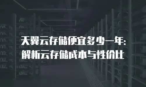天翼云存储便宜多少一年：解析云存储成本与性价比